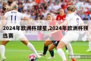 2024年欧洲杯球星,2024年欧洲杯预选赛