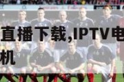 iptv电视直播下载,IPTV电视直播下载苹果手机