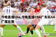 今晚直播Cba,今晚直播CBA广东队SA广厦比赛