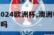 澳大利亚2024欧洲杯,澳洲杯足球2021年还举行吗