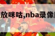 nba录像回放咪咕,nba录像回放咪咕完整版