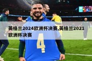 英格兰2024欧洲杯决赛,英格兰2021欧洲杯决赛