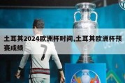 土耳其2024欧洲杯时间,土耳其欧洲杯预赛成绩