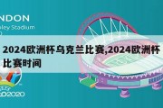 2024欧洲杯乌克兰比赛,2024欧洲杯比赛时间