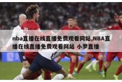 nba直播在线直播免费观看网站,NBA直播在线直播免费观看网站 小罗直播