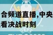 中央电视台综合频道直播,中央电视台综合频道直播在线观看决战时刻