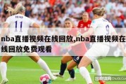 nba直播视频在线回放,nba直播视频在线回放免费观看