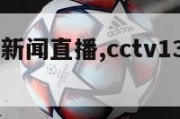 cctv13新闻直播,cctv13新闻联播