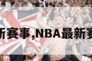 nba最新赛事,NBA最新赛事消息