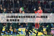 nba赛程直播在线观看高清,nba赛程直播 现场直播