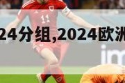 欧洲杯2024分组,2024欧洲杯什么时候开赛