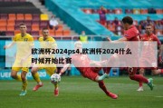 欧洲杯2024ps4,欧洲杯2024什么时候开始比赛