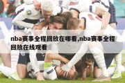 nba赛事全程回放在哪看,nba赛事全程回放在线观看