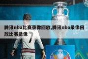 腾讯nba比赛录像回放,腾讯nba录像回放比赛录像