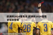 欧洲杯2024葡萄牙,欧洲杯2024葡萄牙球衣壁纸