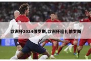 欧洲杯2024俄罗斯,欧洲杯巡礼俄罗斯