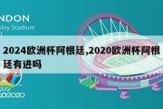 2024欧洲杯阿根廷,2020欧洲杯阿根廷有进吗