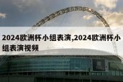 2024欧洲杯小组表演,2024欧洲杯小组表演视频