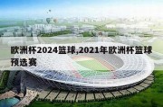 欧洲杯2024篮球,2021年欧洲杯篮球预选赛