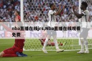 nba直播在线jrs,Nba直播在线观看免费