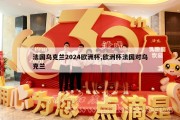 法国乌克兰2024欧洲杯,欧洲杯法国对乌克兰