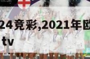 欧洲杯2024竞彩,2021年欧洲杯竞彩官网务77 tv