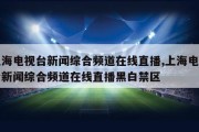 上海电视台新闻综合频道在线直播,上海电视台新闻综合频道在线直播黑白禁区