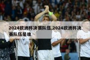 2024欧洲杯决赛队伍,2024欧洲杯决赛队伍是谁