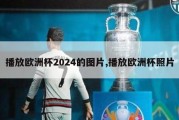 播放欧洲杯2024的图片,播放欧洲杯照片