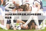 2024欧洲杯对阵结果,2024年欧洲杯预选赛