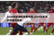 2024年欧洲杯停售时间,2024年欧洲杯停售时间表