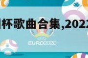 2024欧洲杯歌曲合集,2022欧洲杯主题曲