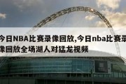 今日NBA比赛录像回放,今日nba比赛录像回放全场湖人对猛龙视频