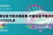 中国女篮今晚决赛直播,中国女篮今晚决赛直播CCTV5几点