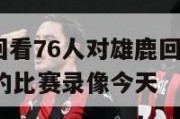 nba比赛回看76人对雄鹿回放全程,76人和雄鹿的比赛录像今天