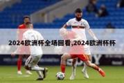 2024欧洲杯全场回看,2024欧洲杯杯