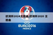 欧洲杯2024主题曲,欧洲杯2020 主题曲