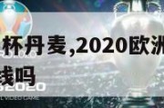 2024欧洲杯丹麦,2020欧洲杯丹麦还有机会出线吗