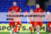 今天2024欧洲杯,2024欧洲杯什么时候开始