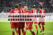 JRS低调看高清直播NBA无插件,jrs高清看球免费高清直播