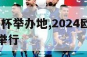 2024欧洲杯举办地,2024欧洲杯举办地在哪里举行