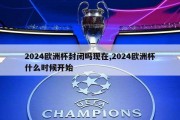 2024欧洲杯封闭吗现在,2024欧洲杯什么时候开始