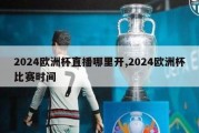 2024欧洲杯直播哪里开,2024欧洲杯比赛时间