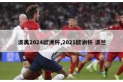 波黑2024欧洲杯,2021欧洲杯 波兰