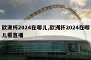 欧洲杯2024在哪儿,欧洲杯2024在哪儿看直播