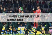 2024足球欧洲杯决赛,足球比赛2021欧洲杯决赛结果