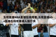 五楼直播NBA直播在线观看,五楼直播nba直播在线观看湖人独行侠