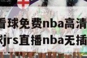 jrs低调看球免费nba高清直播,jrs低调看球jrs直播nba无插件