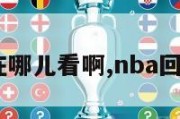 nba回放在哪儿看啊,nba回放哪里看?