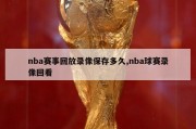 nba赛事回放录像保存多久,nba球赛录像回看